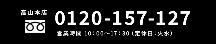 高山本店 0120-157-127 営業時間 10：00～17：30（定休日：火水）