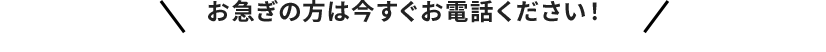 お急ぎの方は今すぐお電話ください！