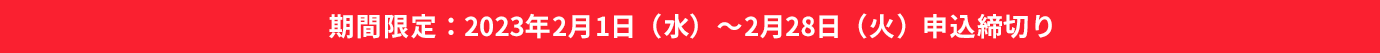 期間限定:2023年2月1日(水)~2月28日(火)申込締切り