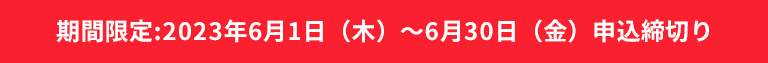 期間限定:2023年6月1日(木)~6月30日(金)申込締切り