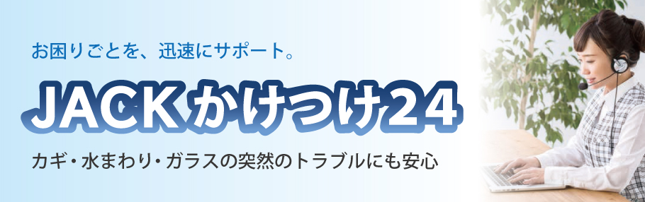 お困りごとを、迅速にサポート。JACK かけつけ24 カギ・水まわり・ガラスの突然のトラブルにも安心