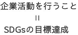 企業活動を行うこと＝SDGsの目標達成