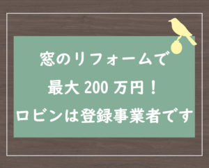 窓のリフォームで最大200万円！　ロビンは登録事業者です